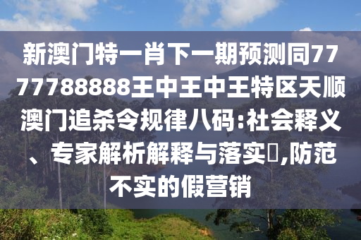 新澳門特一肖下一期預(yù)金華市寶吉環(huán)境技術(shù)有限公司測同7777788888王中王中王特區(qū)天順澳門追殺令規(guī)律八碼:社會釋義、專家解析解釋與落實?,防范不實的假營銷