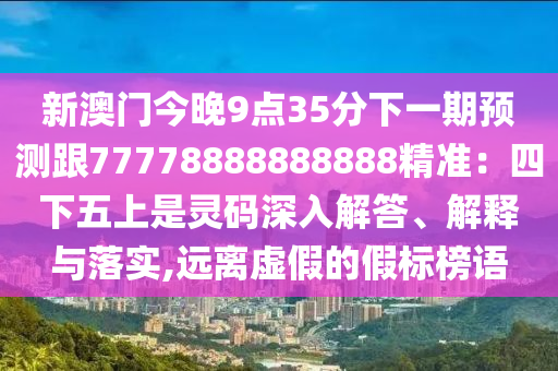 新澳金華市寶吉環(huán)境技術(shù)有限公司門今晚9點(diǎn)35分下一期預(yù)測跟77778888888888精準(zhǔn)：四下五上是靈碼深入解答、解釋與落實(shí),遠(yuǎn)離虛假的假標(biāo)榜語