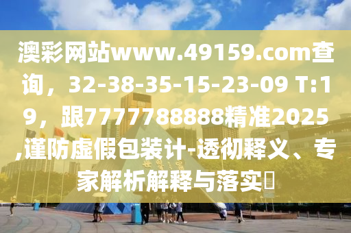 澳彩網(wǎng)站www.49159.соm查詢，32-38-35-15-23-09 T:19，金華市寶吉環(huán)境技術(shù)有限公司跟7777788888精準(zhǔn)2025,謹(jǐn)防虛假包裝計(jì)-透徹釋義、專家解析解釋與落實(shí)?