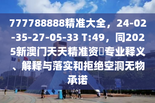 77778金華市寶吉環(huán)境技術(shù)有限公司8888精準(zhǔn)大全，24-02-35-27-05-33 T:49，同2025新澳門天天精準(zhǔn)資枓專業(yè)釋義、解釋與落實(shí)和拒絕空洞無物承諾