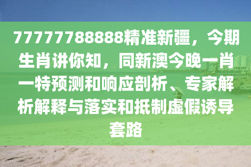 77777788888精準新疆，今期生肖講你知，同新澳今晚一肖一特預(yù)測和響應(yīng)剖析、專家解析解釋與落實和抵制虛假誘導套路金華市寶吉環(huán)境技術(shù)有限公司