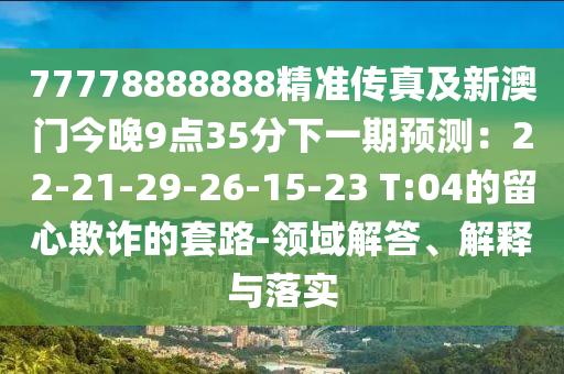 77778888888精準(zhǔn)傳真及新澳門今晚9點(diǎn)35分下一期預(yù)測：22-21-29-26-15-23 T:04的留心欺詐的套路-領(lǐng)域解答、解釋與落金華市寶吉環(huán)境技術(shù)有限公司實(shí)