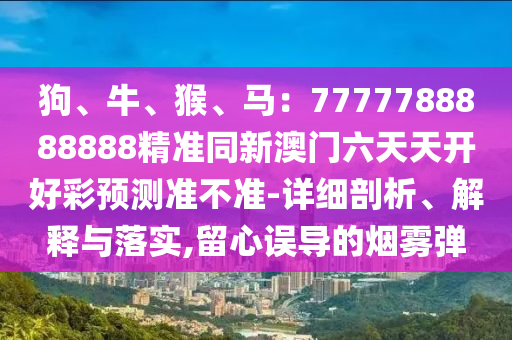 狗、牛、猴、馬：7777788888888精準同新澳門六天天開好彩預(yù)測準不準-詳細剖析、解釋金華市寶吉環(huán)境技術(shù)有限公司與落實,留心誤導的煙霧彈