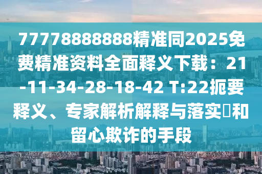 77778888888精準(zhǔn)同2025免費(fèi)精準(zhǔn)資料全面釋義下載：21-11-34-28-18-42 T:22扼要釋義、專家解析解釋與落實(shí)?和留心欺詐的手段金華市寶吉環(huán)境技術(shù)有限公司