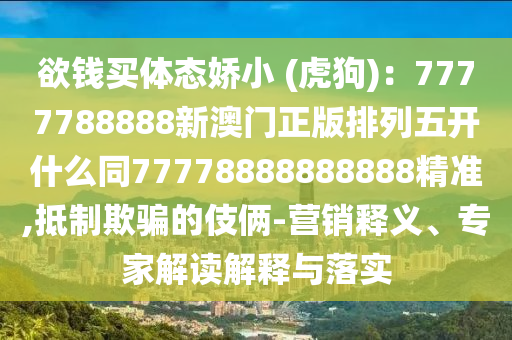 欲錢買體態(tài)嬌小 (虎狗)：7777788888新澳門正版排列五開什么同77778888888888精準(zhǔn),抵制欺騙的伎倆-營銷釋義、專家解讀解釋與落實金華市寶吉環(huán)境技術(shù)有限公司