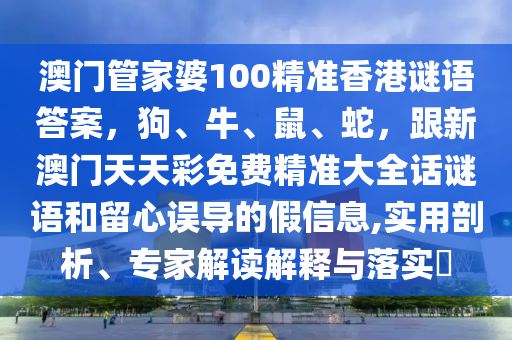 澳門管家婆100精準香港謎語答案，狗、牛、鼠、蛇，跟新澳門天天彩免費精準大全話謎語和留心誤導的假信息,實用剖析、專家解讀解釋與落實?金華市寶吉環(huán)境技術有限公司