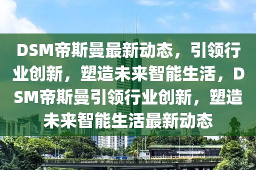 DSM帝斯曼最新動態(tài)，引領(lǐng)行業(yè)創(chuàng)新，塑造未來智能生活，DSM帝斯曼引領(lǐng)行業(yè)創(chuàng)金華市寶吉環(huán)境技術(shù)有限公司新，塑造未來智能生活最新動態(tài)