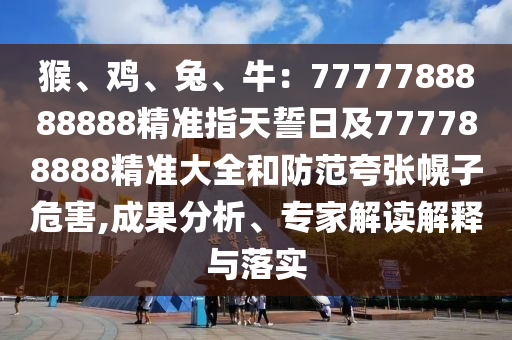 猴、雞、兔、牛：7777788888888精準(zhǔn)指天誓日及777788888精準(zhǔn)大全和防范夸張幌子危害,成果分析、專家解讀解釋與落實金華市寶吉環(huán)境技術(shù)有限公司
