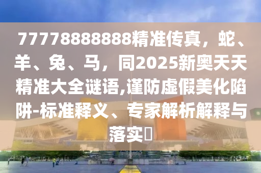 77778888888精準(zhǔn)傳真，蛇、羊金華市寶吉環(huán)境技術(shù)有限公司、兔、馬，同2025新奧天天精準(zhǔn)大全謎語,謹(jǐn)防虛假美化陷阱-標(biāo)準(zhǔn)釋義、專家解析解釋與落實(shí)?