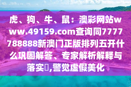虎、狗、牛、鼠：澳彩網(wǎng)站www.49159.соm查詢同7777788888新澳門正版排列五開什么鞏固解答、專家解析解釋與落實(shí)?,警覺虛假美化金華市寶吉環(huán)境技術(shù)有限公司