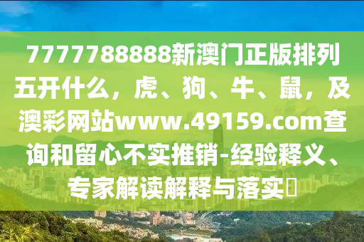 7777788888新澳門正版排列五開什么，虎、狗、牛、鼠，及澳彩網(wǎng)站www.49159.соm查詢和留心不實推銷-經(jīng)驗釋義、專家解讀解釋與落實?金華市寶吉環(huán)境技術(shù)有限公司