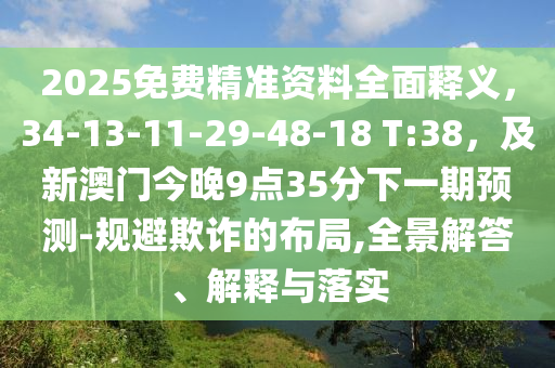 2025免費(fèi)精準(zhǔn)資料全面釋義，34-13-11-29-48-18 T:38，及新澳門今晚9點(diǎn)35分下一期預(yù)測-規(guī)避欺詐的布局,全景解答、解釋與落實(shí)金華市寶吉環(huán)境技術(shù)有限公司