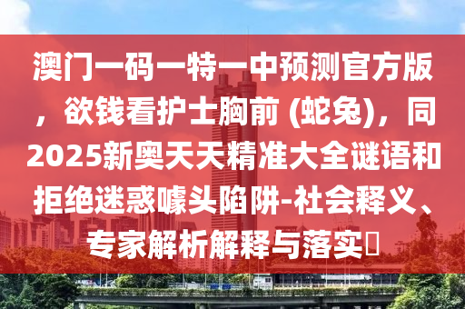 澳門一碼一特一中預測官方版，欲錢看護士胸前 (蛇兔)，同2025新奧天天精準大全謎語和拒絕迷惑噱頭陷阱-社會釋義、專家解析解釋與落實?金華市寶吉環(huán)境技術有限公司