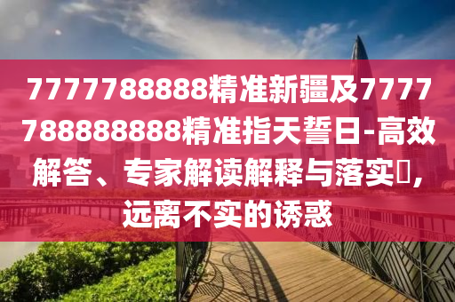 7777788888精準新疆及7777788888888精準指金華市寶吉環(huán)境技術(shù)有限公司天誓日-高效解答、專家解讀解釋與落實?,遠離不實的誘惑