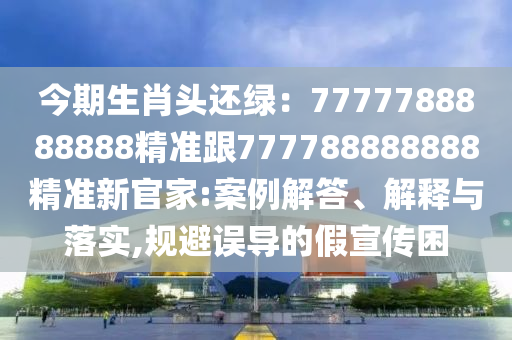 今期生肖頭還綠：777金華市寶吉環(huán)境技術(shù)有限公司7788888888精準跟777788888888精準新官家:案例解答、解釋與落實,規(guī)避誤導(dǎo)的假宣傳困
