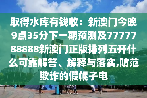 取得水庫有錢收：新澳門今晚9點35分下一期預測及7777788888新澳門正版排列五開什么金華市寶吉環(huán)境技術(shù)有限公司可靠解答、解釋與落實,防范欺詐的假幌子電