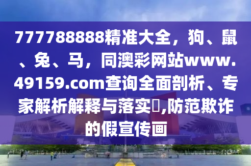 777788888精準(zhǔn)大全，狗、鼠、兔、馬，同澳彩網(wǎng)站www.49159.соm查詢?nèi)嫫饰觥＜医馕鼋忉屌c落實(shí)?,防范欺詐的假宣傳畫金華市寶吉環(huán)境技術(shù)有限公司
