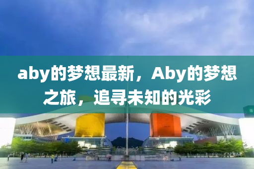 aby的夢(mèng)想最新，Aby的夢(mèng)想之旅，追尋金華市寶吉環(huán)境技術(shù)有限公司未知的光彩