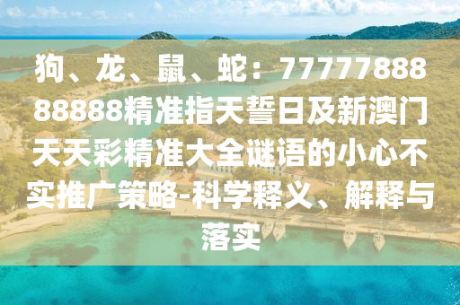 狗、龍、鼠、蛇：7777788888888精準(zhǔn)指天誓日及新澳門天天彩精準(zhǔn)大全謎語的小心不實推廣策略-科學(xué)釋義、解釋與落實金華市寶吉環(huán)境技術(shù)有限公司