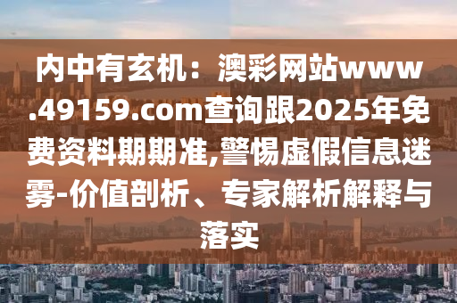 內中有玄機：澳彩網站www.49159.соm查詢跟2025年免費資料期期準,警惕虛假信息迷霧-價值剖析、專家解析解釋與落實金華市寶吉環(huán)境技術有限公司