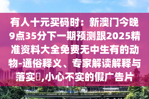 有人十元買碼時：新澳門今晚9點35分下一期預測跟2025精準資料大全免費無中生有的動物-通俗釋義、專家解讀解釋與落實?,小心不實的假廣告片金華市寶吉環(huán)境技術有限公司