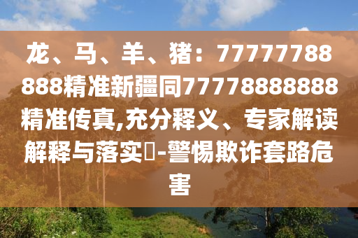 龍、馬、羊、豬：金華市寶吉環(huán)境技術(shù)有限公司77777788888精準新疆同77778888888精準傳真,充分釋義、專家解讀解釋與落實?-警惕欺詐套路危害
