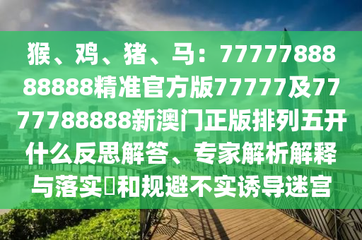 猴、雞、豬、馬：7777788888888精準(zhǔn)官方版77777及7777788888新澳門正版排列五開什么反思解答、專家解析解釋與落實?和規(guī)避不實誘導(dǎo)迷宮金華市寶吉環(huán)境技術(shù)有限公司