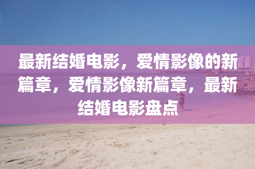 最新結(jié)婚電影，愛情影像的新篇章，愛情影像新篇章，最新結(jié)婚電影盤點金華市寶吉環(huán)境技術(shù)有限公司