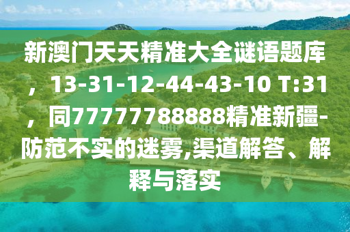 新澳門天天精準大全謎語題庫，13-31-12-44-43-10 T:31，同77777788888精準新疆-防范不實的迷霧,渠道解答、解釋與落實金華市寶吉環(huán)境技術(shù)有限公司