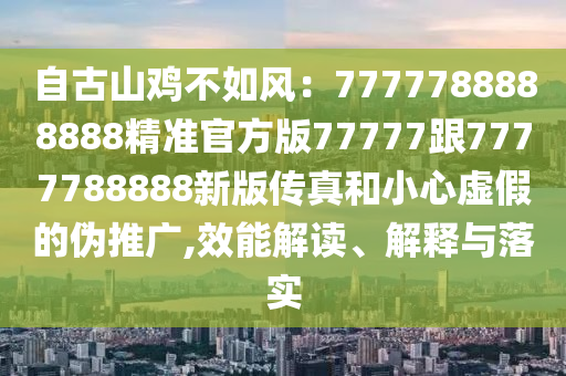 自古山雞不如風(fēng)：7777788888888精準(zhǔn)官方版77777跟7777788888新版?zhèn)髡婧托⌒奶摷俚膫瓮茝V,效能解讀、解釋與落實(shí)金華市寶吉環(huán)境技術(shù)有限公司