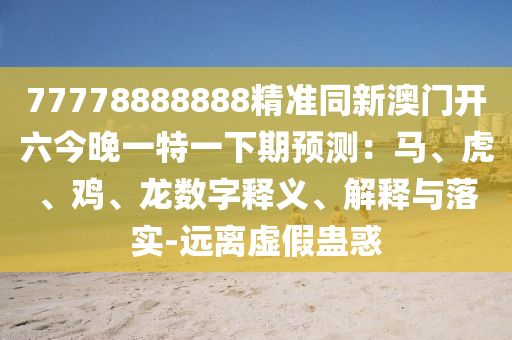 77778888888精準(zhǔn)同新澳門開六金華市寶吉環(huán)境技術(shù)有限公司今晚一特一下期預(yù)測：馬、虎、雞、龍數(shù)字釋義、解釋與落實-遠(yuǎn)離虛假蠱惑