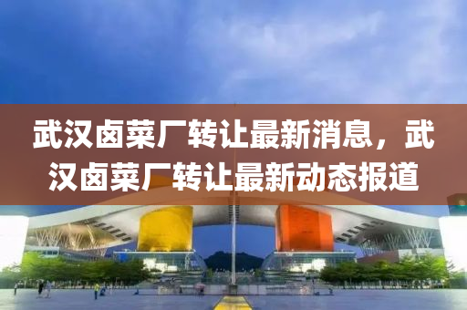 武漢鹵菜廠轉(zhuǎn)讓最新消息，武漢鹵菜廠轉(zhuǎn)讓最新動態(tài)報道金華市寶吉環(huán)境技術(shù)有限公司