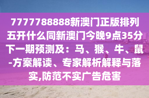 7777788888新澳門(mén)正版排列五開(kāi)什么同新澳門(mén)今晚9點(diǎn)35分下一期預(yù)測(cè)及：馬、猴、牛、鼠-方案解讀、專家解析解釋與落實(shí),防范不實(shí)廣告危害金華市寶吉環(huán)境技術(shù)有限公司