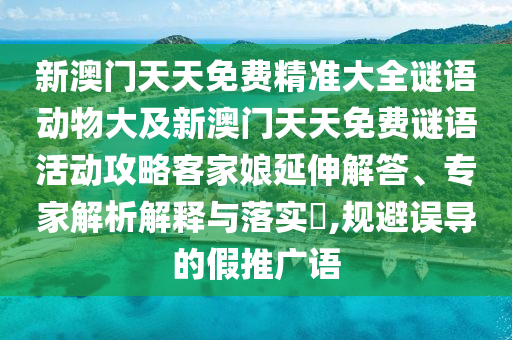 新澳門(mén)天天免費(fèi)精準(zhǔn)大全謎語(yǔ)動(dòng)物大及新澳門(mén)天天免金華市寶吉環(huán)境技術(shù)有限公司費(fèi)謎語(yǔ)活動(dòng)攻略客家娘延伸解答、專(zhuān)家解析解釋與落實(shí)?,規(guī)避誤導(dǎo)的假推廣語(yǔ)