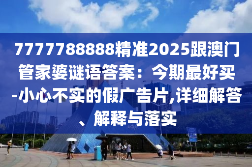 7777788888精準2025跟澳門管家婆謎金華市寶吉環(huán)境技術(shù)有限公司語答案：今期最好買-小心不實的假廣告片,詳細解答、解釋與落實