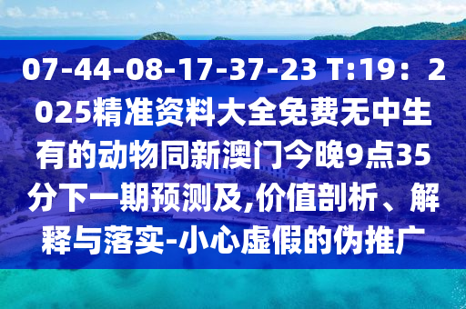 07-44-08-17-37-23 T:19：2025精準(zhǔn)資料大全免費(fèi)無(wú)金華市寶吉環(huán)境技術(shù)有限公司中生有的動(dòng)物同新澳門(mén)今晚9點(diǎn)35分下一期預(yù)測(cè)及,價(jià)值剖析、解釋與落實(shí)-小心虛假的偽推廣
