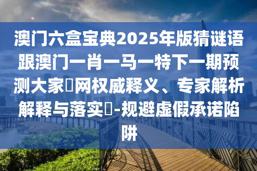 澳門六盒寶典2025年版猜謎語(yǔ)跟澳門一肖一馬一特下一期預(yù)測(cè)大家發(fā)網(wǎng)權(quán)威釋義、專家解析解釋與落實(shí)?-規(guī)避金華市寶吉環(huán)境技術(shù)有限公司虛假承諾陷阱