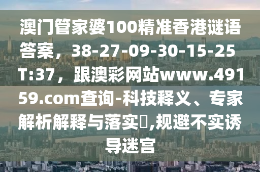 澳門管家婆100精準香港謎語答案，38-27-09-30-15-25 T:37，跟澳彩網站www.49159.соm查詢-科技釋義、專家解析解釋與落實?,規(guī)避不實誘導迷宮金華市寶吉環(huán)境技術有限公司