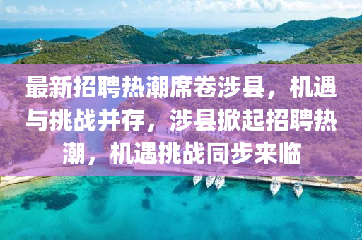 最新招聘熱潮席卷涉縣，機遇與挑戰(zhàn)并存，涉縣掀起招金華市寶吉環(huán)境技術(shù)有限公司聘熱潮，機遇挑戰(zhàn)同步來臨