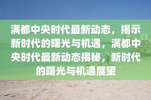 滿都中央時代最新動態(tài)，揭示新時代的曙光與機遇，滿都中央時代最新動態(tài)揭秘，新時代的曙光與機遇展望金華市寶吉環(huán)境技術有限公司