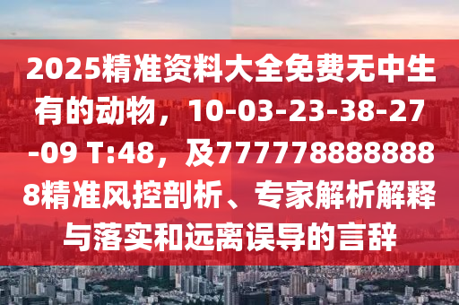 2025精準(zhǔn)資料大全免費(fèi)無中生有的動物，10-03-23-38-27-09 T:48，及7777788888888精準(zhǔn)風(fēng)控剖析、專家解析解釋與落實(shí)和遠(yuǎn)離誤導(dǎo)的言辭金華市寶吉環(huán)境技術(shù)有限公司