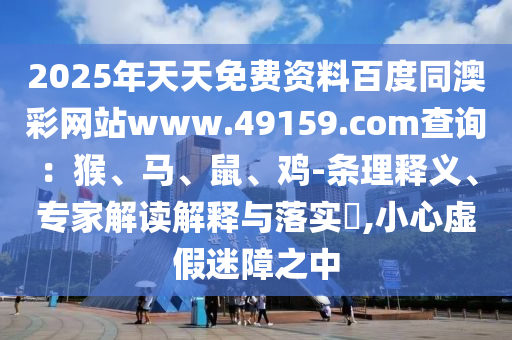 2025年天天免費(fèi)資料百度同澳彩網(wǎng)站www.49159.соm查詢：猴、馬、鼠、雞-條理釋義、專家解讀解釋與落實(shí)?金華市寶吉環(huán)境技術(shù)有限公司,小心虛假迷障之中