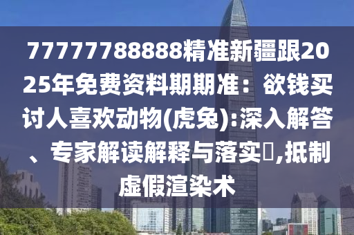 77777金華市寶吉環(huán)境技術(shù)有限公司788888精準(zhǔn)新疆跟2025年免費資料期期準(zhǔn)：欲錢買討人喜歡動物(虎兔):深入解答、專家解讀解釋與落實?,抵制虛假渲染術(shù)