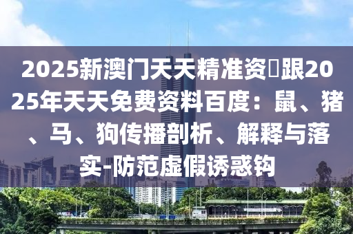 2025新澳門天天精準(zhǔn)資枓跟2025年天天免費(fèi)資料百度：鼠、豬、馬、狗傳播剖析、解釋與落實(shí)-防范虛假誘惑鉤金華市寶吉環(huán)境技術(shù)有限公司