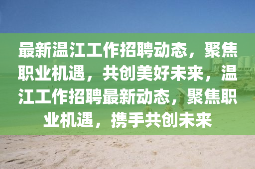 最新溫江工作招聘動態(tài)，聚焦職業(yè)機遇，共創(chuàng)美好未來，溫江工作招聘最新動態(tài)，聚焦職業(yè)機遇，攜手共創(chuàng)未來金華市寶吉環(huán)境技術(shù)有限公司