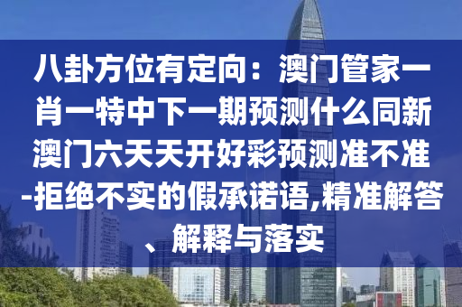 八卦方位有定向：澳門管家一肖一特中下一期預(yù)測什么同新澳門六天天開好彩預(yù)測準不準-拒絕不實的假承諾語,精準解答、解釋與落實金華市寶吉環(huán)境技術(shù)有限公司