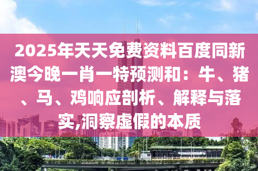 2025年天天免費(fèi)資料百度同新澳今晚一肖一特預(yù)測(cè)和：牛、豬、馬、雞響應(yīng)剖析、解釋與落實(shí),洞察虛假的本質(zhì)金華市寶吉環(huán)境技術(shù)有限公司