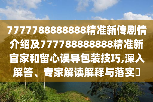 7777788888888精準新傳劇情介紹及777788888888精準新官家和留心誤導包裝技巧,深入解答、專家解讀解釋與落實?金華市寶吉環(huán)境技術有限公司