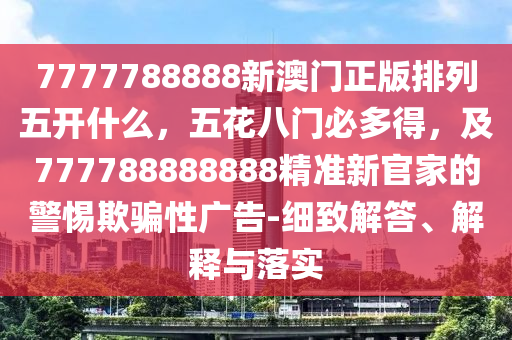 7777788888新澳門正版排列五開(kāi)什么，五花八門必多得，及777788888888精準(zhǔn)新官家的警惕欺騙性廣告-細(xì)致解答、解釋與落實(shí)金華市寶吉環(huán)境技術(shù)有限公司