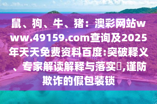 鼠、狗、牛、豬：澳彩網站www.49159.соm查詢及2025年天天免費資料百度:突破釋義、專家解讀解釋與落實?,謹防欺詐的假包裝鎖金華市寶吉環(huán)境技術有限公司